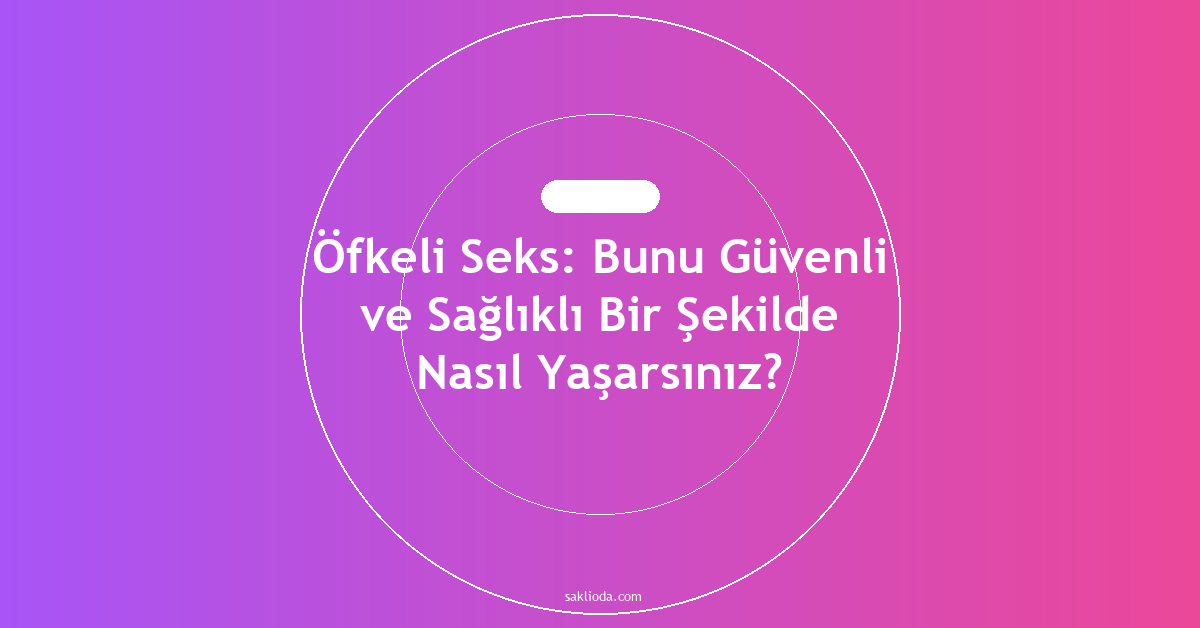 Öfkeli Seks: Bunu Güvenli ve Sağlıklı Bir Şekilde Nasıl Yaşarsınız? - Saklioda Blog