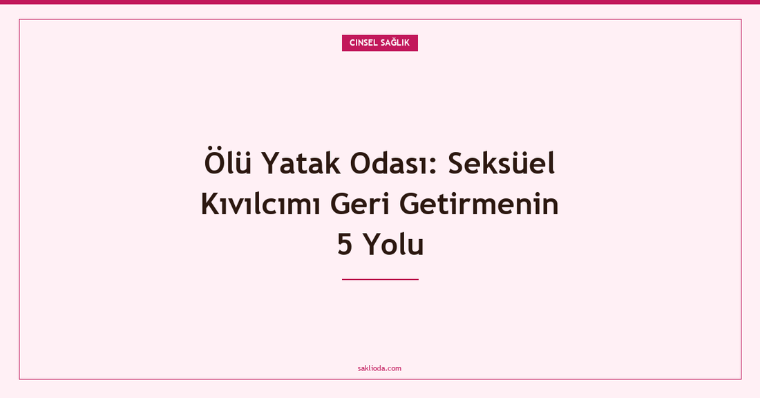 Ölü Yatak Odası: Seksüel Kıvılcımı Geri Getirmenin 5 Yolu - Saklioda Blog