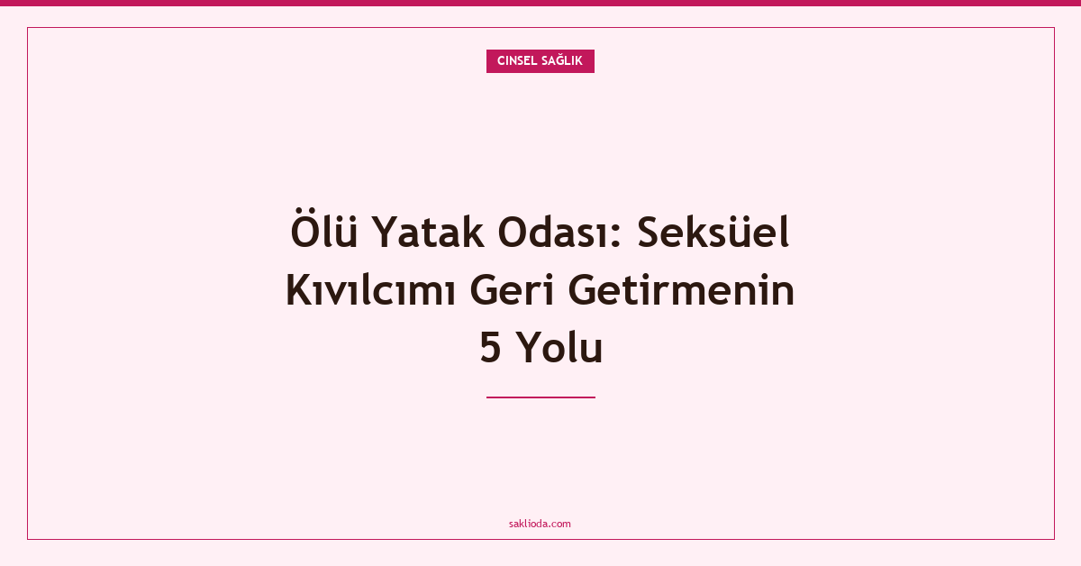 Ölü Yatak Odası: Seksüel Kıvılcımı Geri Getirmenin 5 Yolu - Saklioda Blog