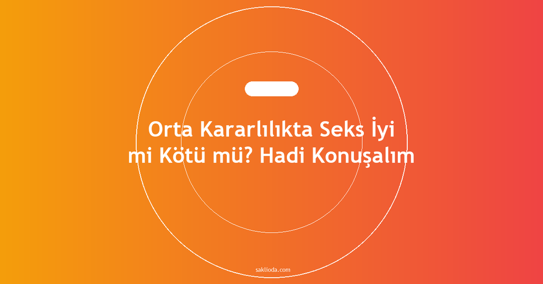 Orta Kararlılıkta Seks İyi mi Kötü mü? Hadi Konuşalım - Saklioda Blog