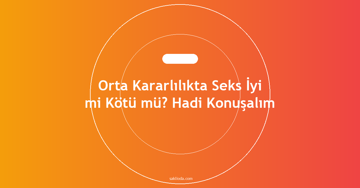 Orta Kararlılıkta Seks İyi mi Kötü mü? Hadi Konuşalım - Saklioda Blog