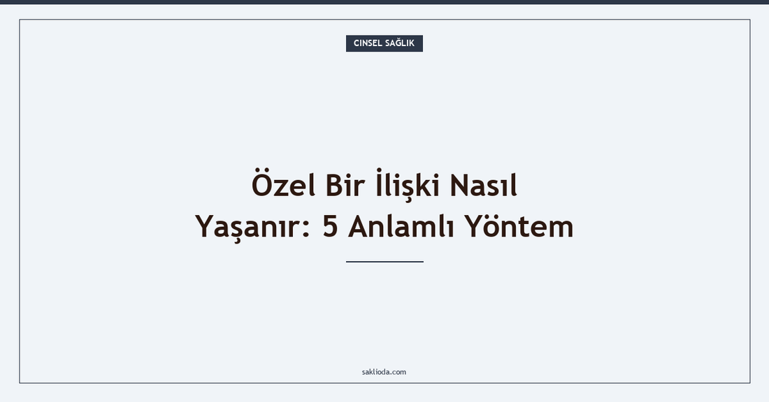 Özel Bir İlişki Nasıl Yaşanır: 5 Anlamlı Yöntem - Saklioda Blog