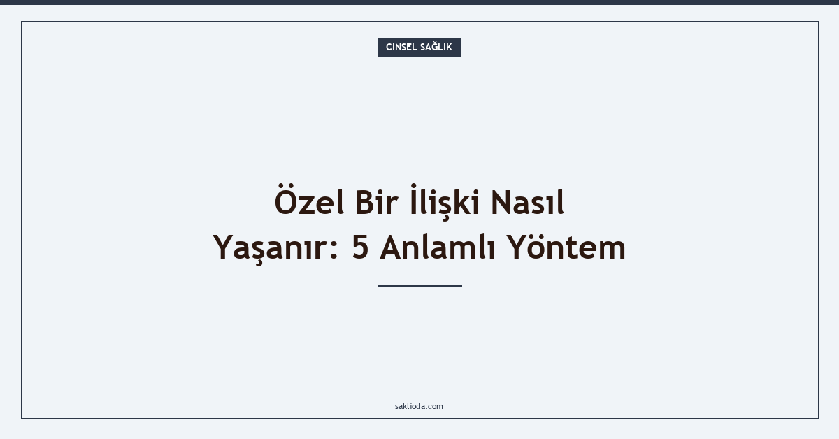 Özel Bir İlişki Nasıl Yaşanır: 5 Anlamlı Yöntem - Saklioda Blog