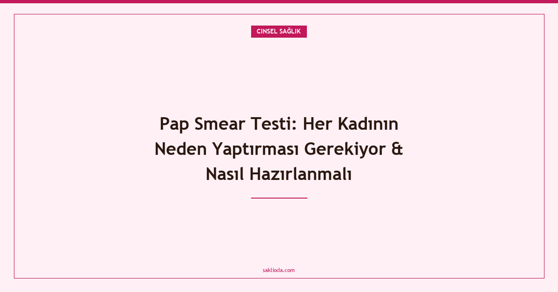 Pap Smear Testi: Her Kadının Neden Yaptırması Gerekiyor & Nasıl Hazırlanmalı - Saklioda Blog