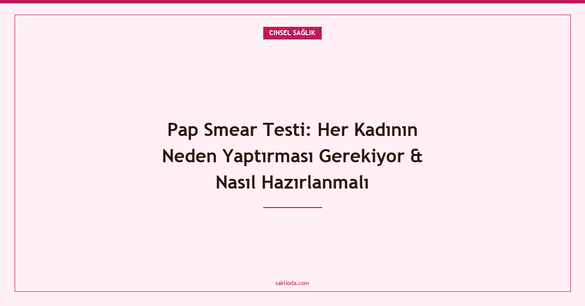 Pap Smear Testi: Her Kadının Neden Yaptırması Gerekiyor & Nasıl Hazırlanmalı - Saklioda Blog