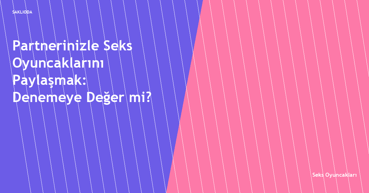 Partnerinizle Seks Oyuncaklarını Paylaşmak: Denemeye Değer mi? - Saklioda Blog