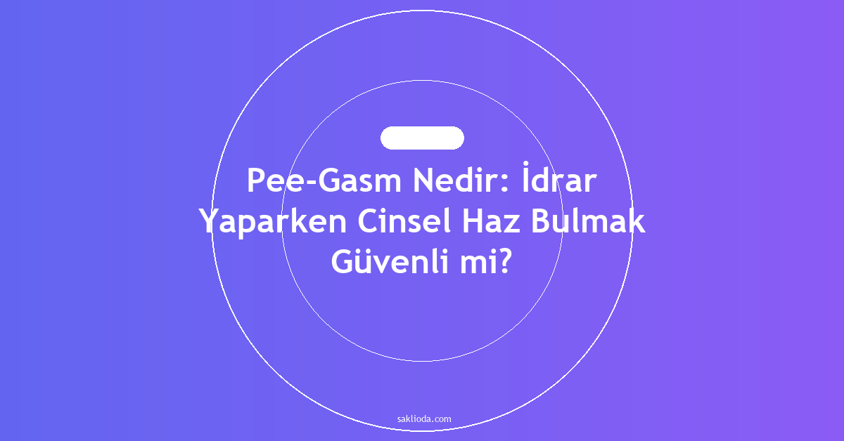Pee-Gasm Nedir: İdrar Yaparken Cinsel Haz Bulmak Güvenli mi? - Saklioda Blog