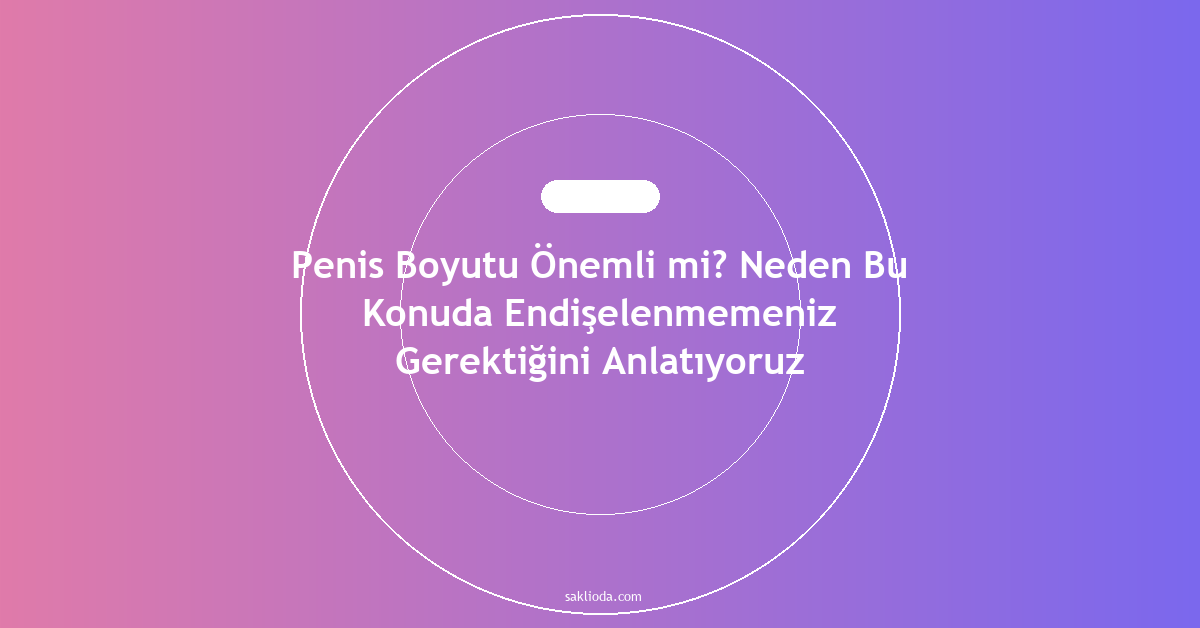 Penis Boyutu Önemli mi? Neden Bu Konuda Endişelenmemeniz Gerektiğini Anlatıyoruz - Saklioda Blog