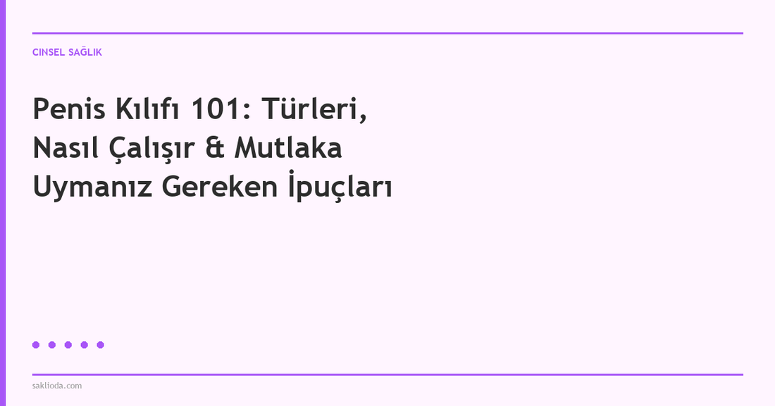 Penis Kılıfı 101: Türleri, Nasıl Çalışır & Mutlaka Uymanız Gereken İpuçları - Saklioda Blog