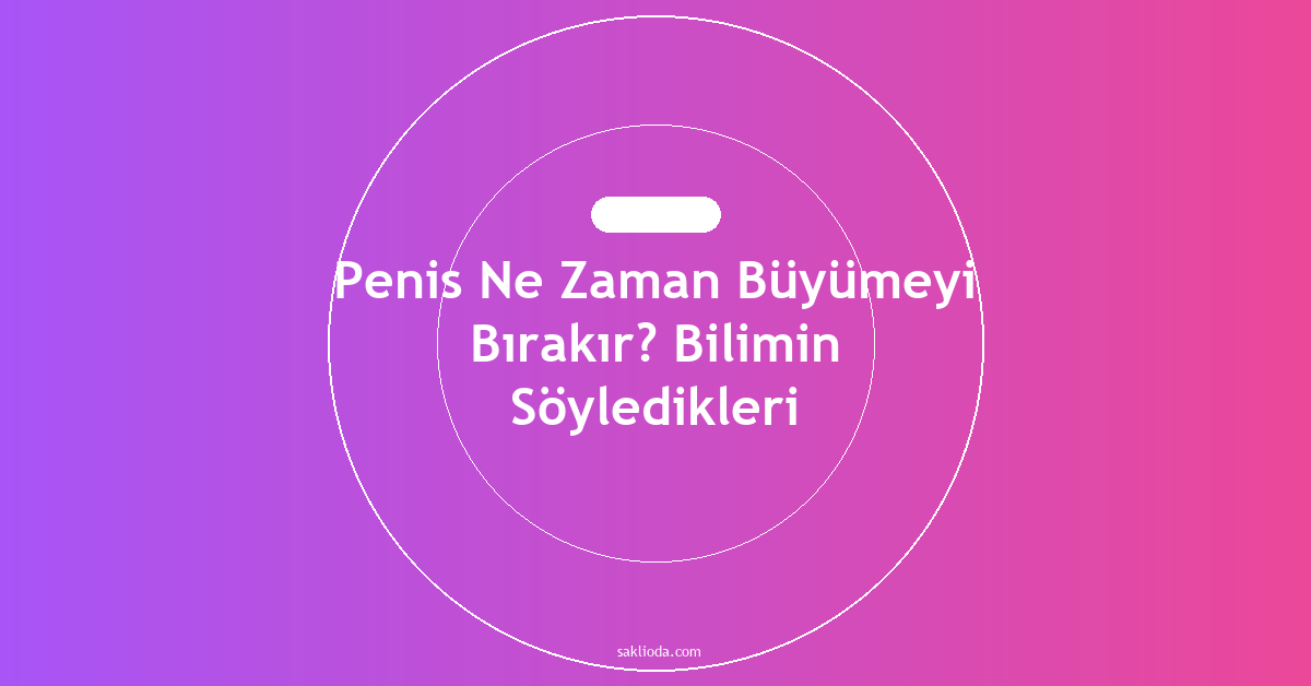 Penis Ne Zaman Büyümeyi Bırakır? Bilimin Söyledikleri - Saklioda Blog