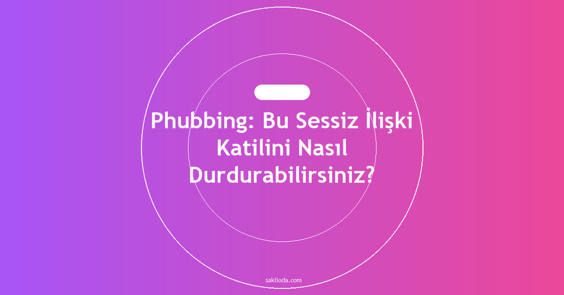 Phubbing: Bu Sessiz İlişki Katilini Nasıl Durdurabilirsiniz? - Saklioda Blog