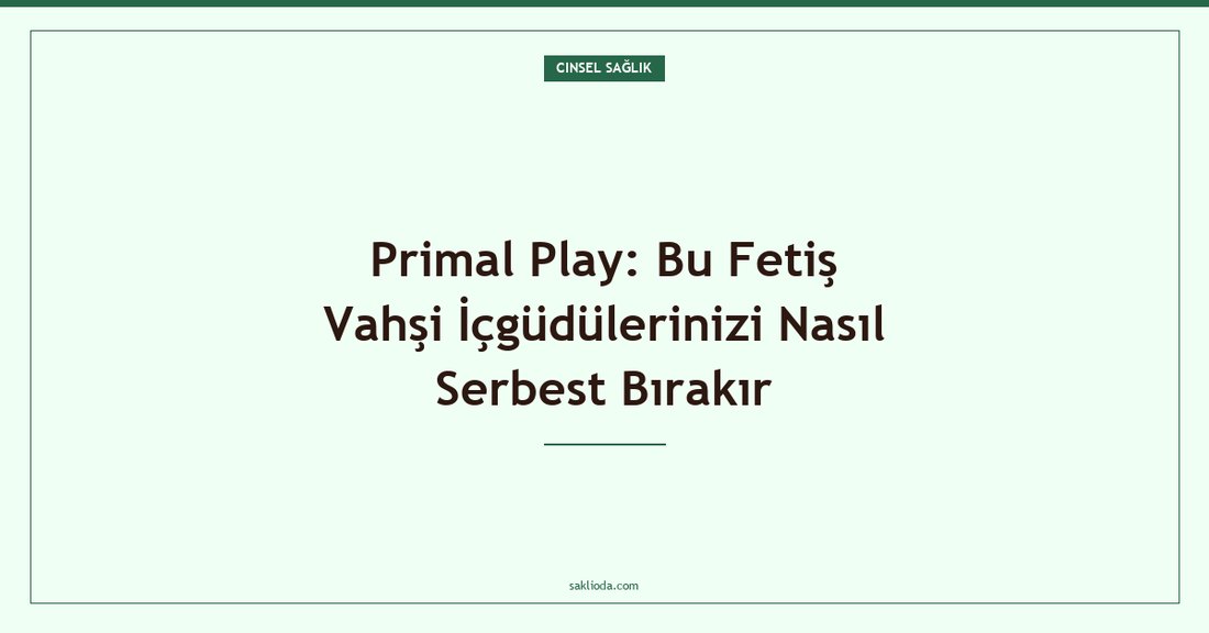 Primal Play: Bu Fetiş Vahşi İçgüdülerinizi Nasıl Serbest Bırakır - Saklioda Blog
