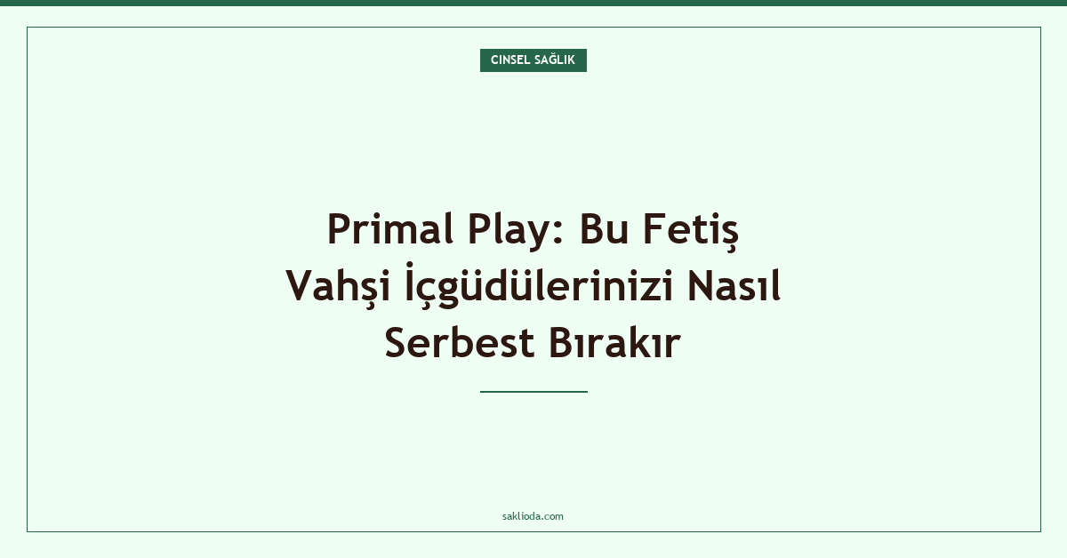 Primal Play: Bu Fetiş Vahşi İçgüdülerinizi Nasıl Serbest Bırakır - Saklioda Blog