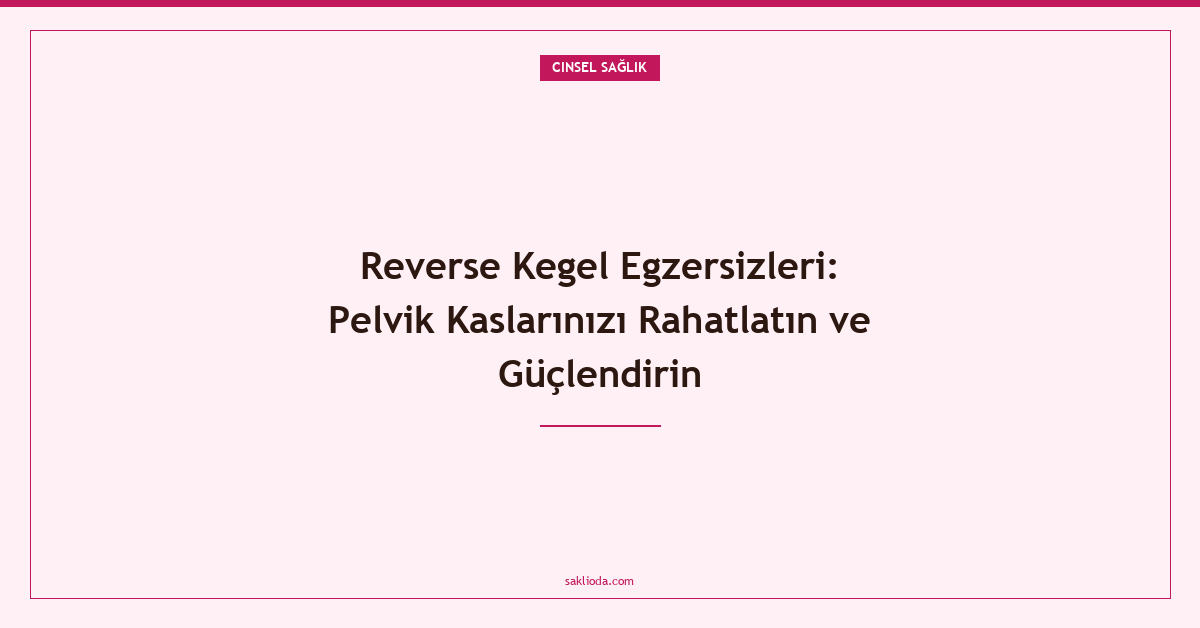 Reverse Kegel Egzersizleri: Pelvik Kaslarınızı Rahatlatın ve Güçlendirin - Saklioda Blog