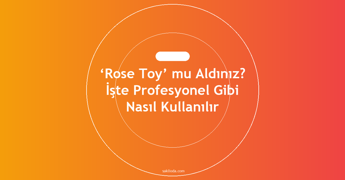 ‘Rose Toy’ mu Aldınız? İşte Profesyonel Gibi Nasıl Kullanılır - Saklioda Blog