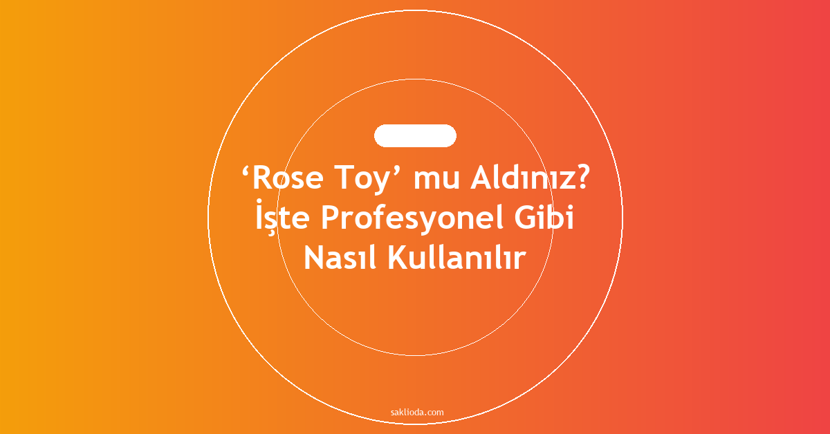 ‘Rose Toy’ mu Aldınız? İşte Profesyonel Gibi Nasıl Kullanılır - Saklioda Blog