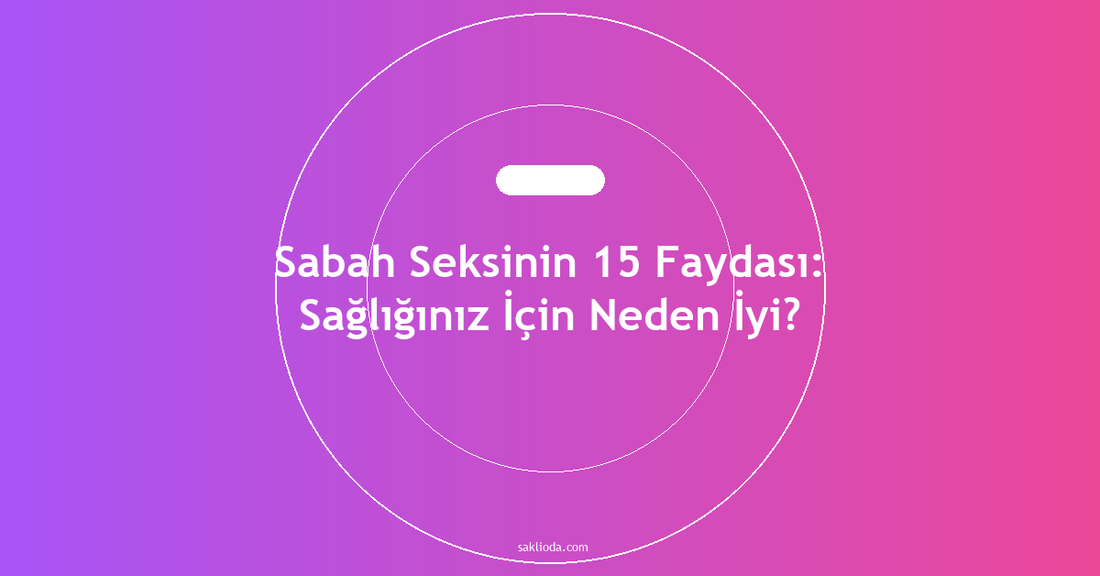 Sabah Seksinin 15 Faydası: Sağlığınız İçin Neden İyi? - Saklioda Blog
