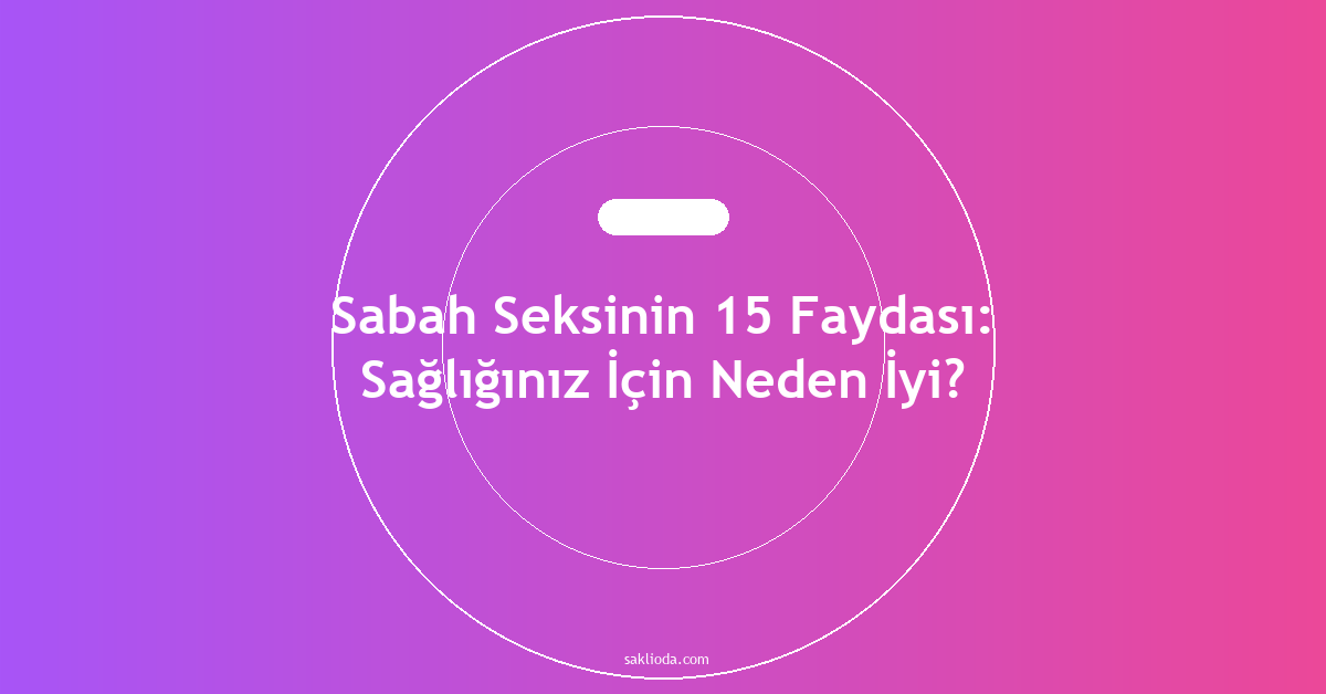 Sabah Seksinin 15 Faydası: Sağlığınız İçin Neden İyi? - Saklioda Blog