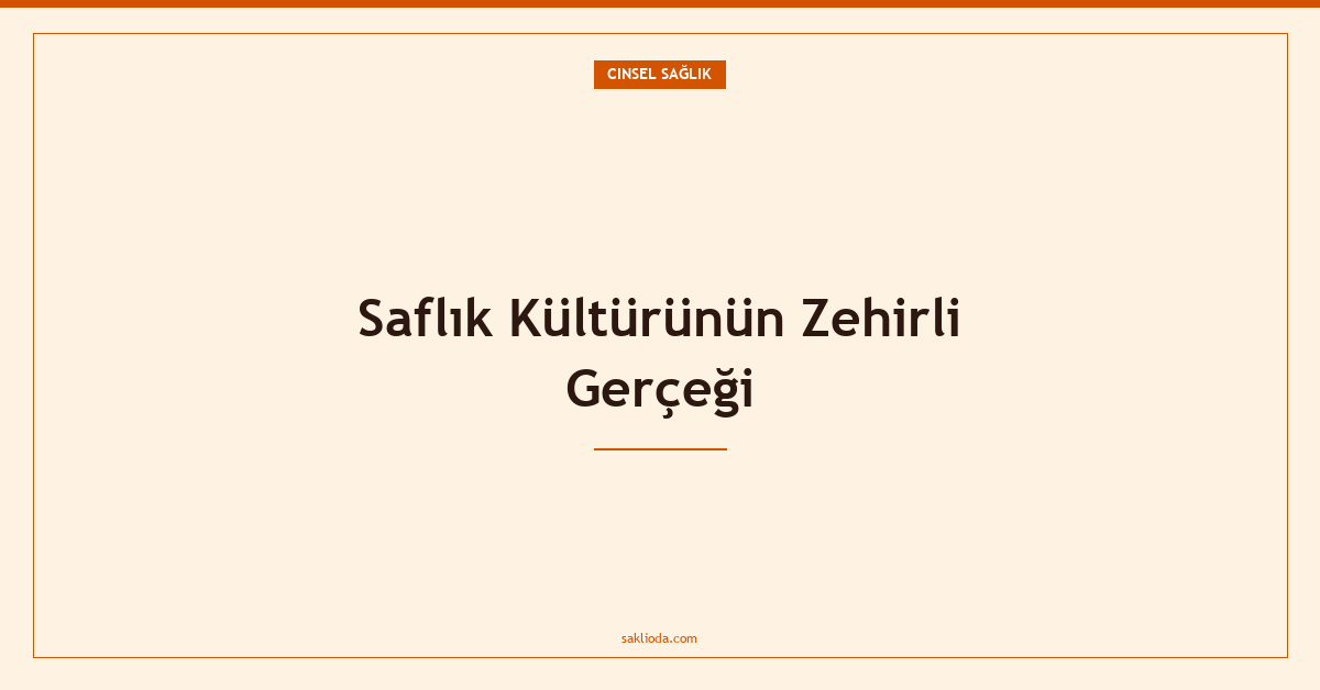 Saflık Kültürünün Zehirli Gerçeği - Saklioda Blog
