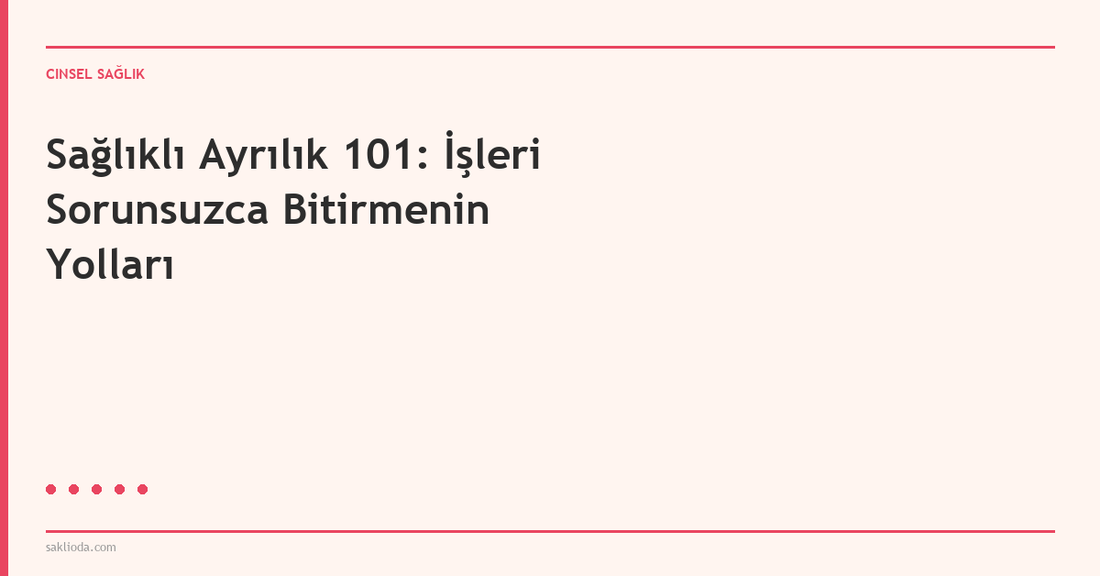 Sağlıklı Ayrılık 101: İşleri Sorunsuzca Bitirmenin Yolları - Saklioda Blog