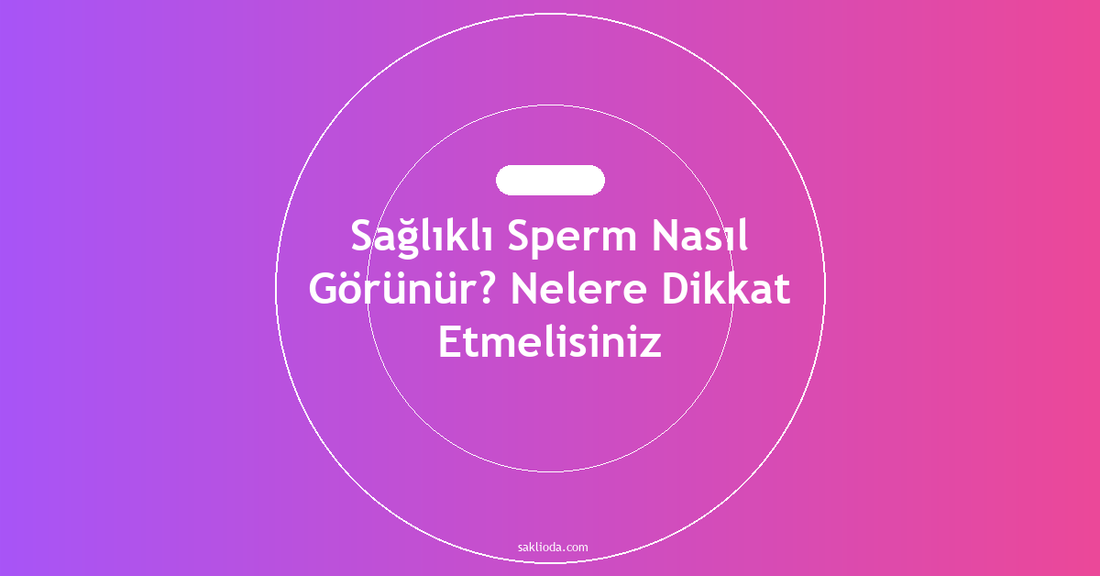 Sağlıklı Sperm Nasıl Görünür? Nelere Dikkat Etmelisiniz - Saklioda Blog