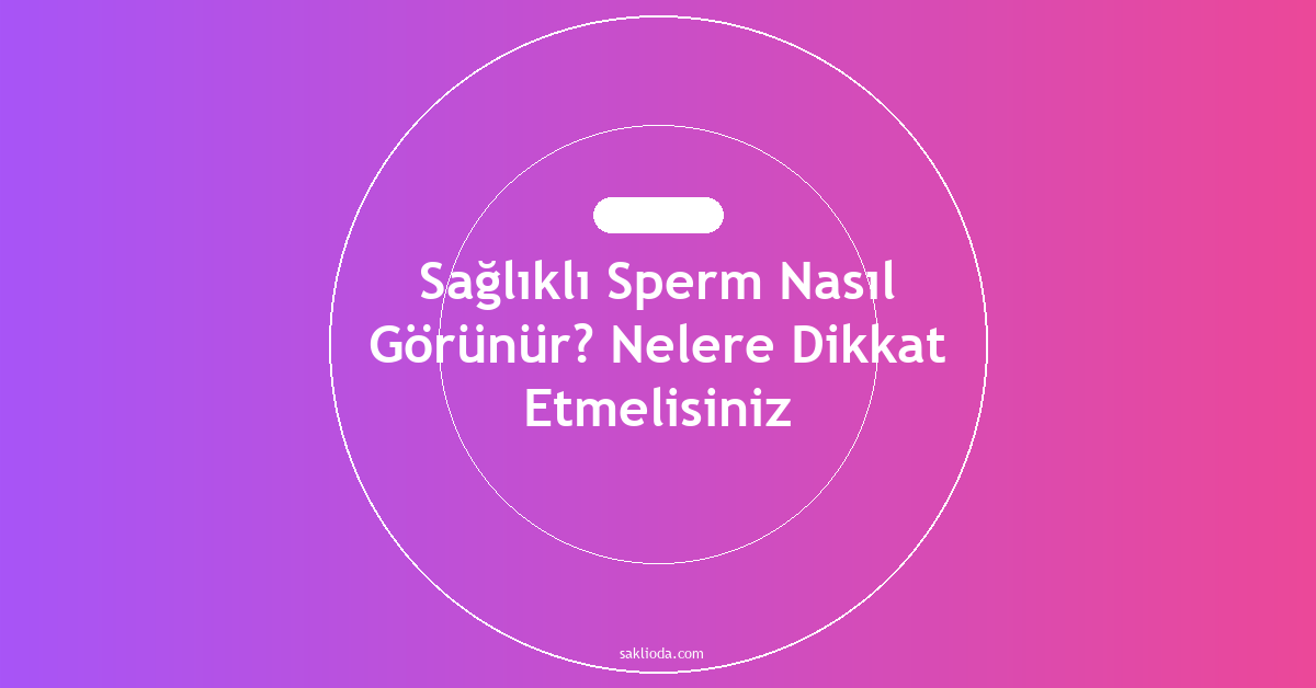 Sağlıklı Sperm Nasıl Görünür? Nelere Dikkat Etmelisiniz - Saklioda Blog