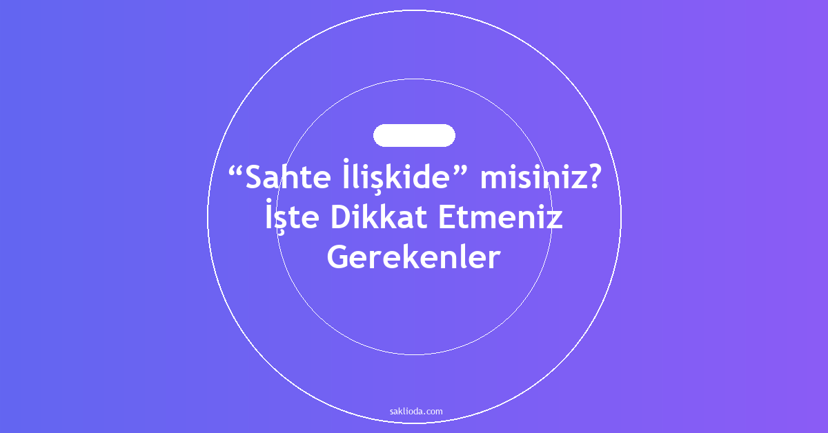 “Sahte İlişkide” misiniz? İşte Dikkat Etmeniz Gerekenler - Saklioda Blog
