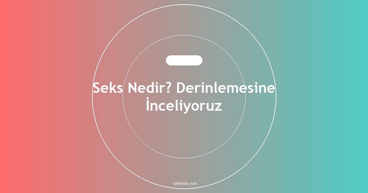Seks Nedir? Derinlemesine İnceliyoruz - Saklioda Blog