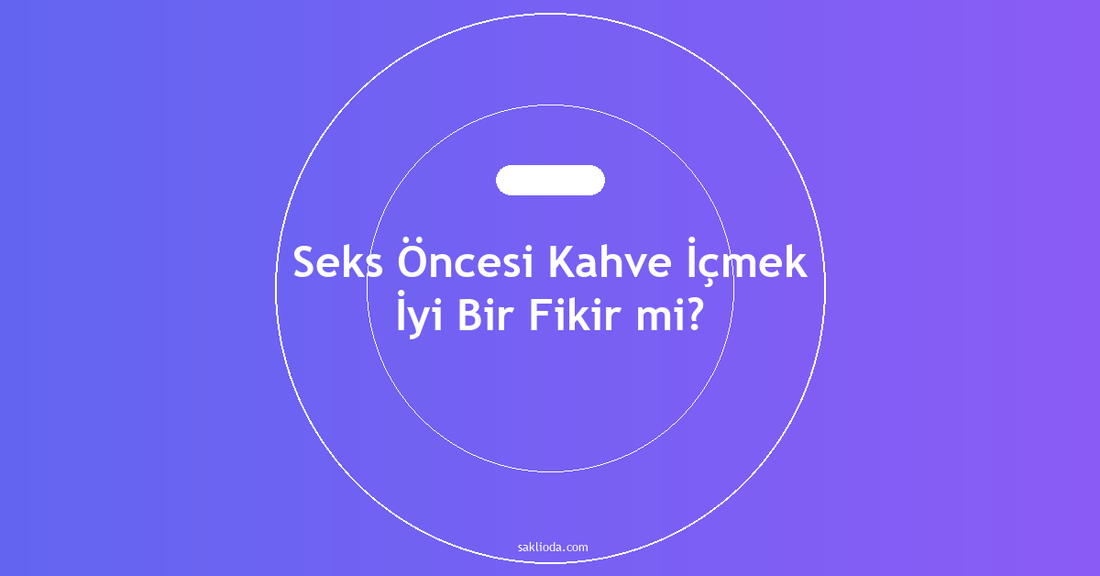 Seks Öncesi Kahve İçmek İyi Bir Fikir mi? - Saklioda Blog