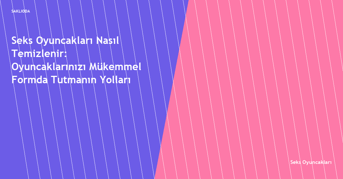 Seks Oyuncakları Nasıl Temizlenir: Oyuncaklarınızı Mükemmel Formda Tutmanın Yolları - Saklioda Blog