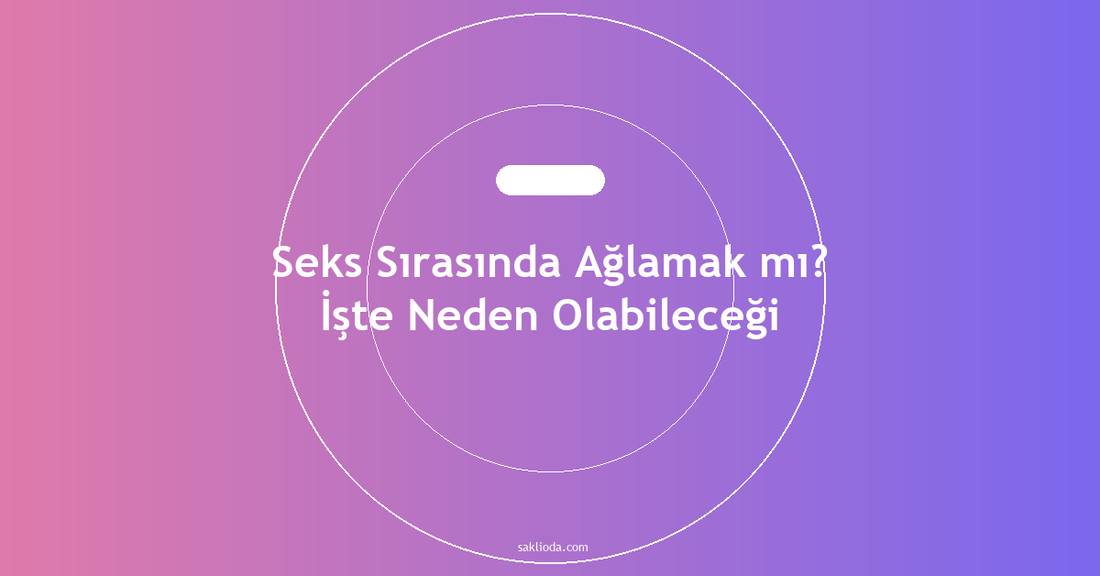 Seks Sırasında Ağlamak mı? İşte Neden Olabileceği - Saklioda Blog