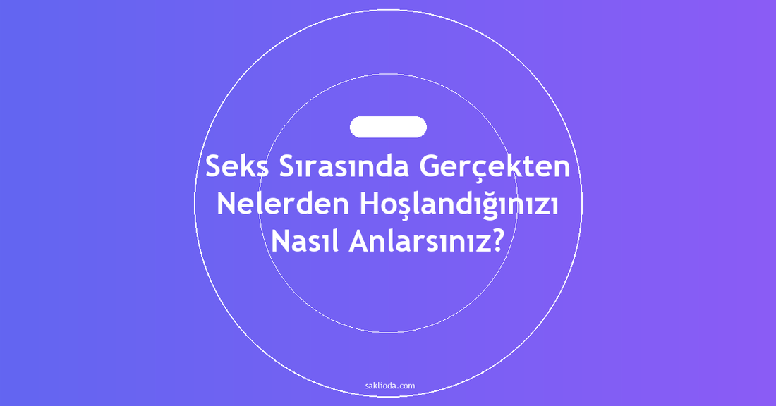 Seks Sırasında Gerçekten Nelerden Hoşlandığınızı Nasıl Anlarsınız? - Saklioda Blog