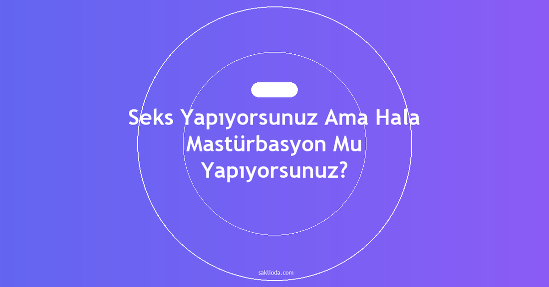 Seks Yapıyorsunuz Ama Hala Mastürbasyon Mu Yapıyorsunuz? - Saklioda Blog