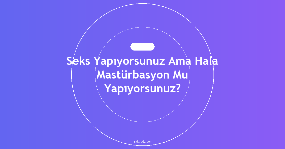 Seks Yapıyorsunuz Ama Hala Mastürbasyon Mu Yapıyorsunuz? - Saklioda Blog