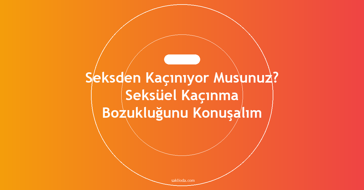 Seksden Kaçınıyor Musunuz? Seksüel Kaçınma Bozukluğunu Konuşalım - Saklioda Blog