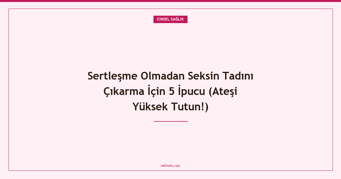 Sertleşme Olmadan Seksin Tadını Çıkarma İçin 5 İpucu - Saklioda Blog