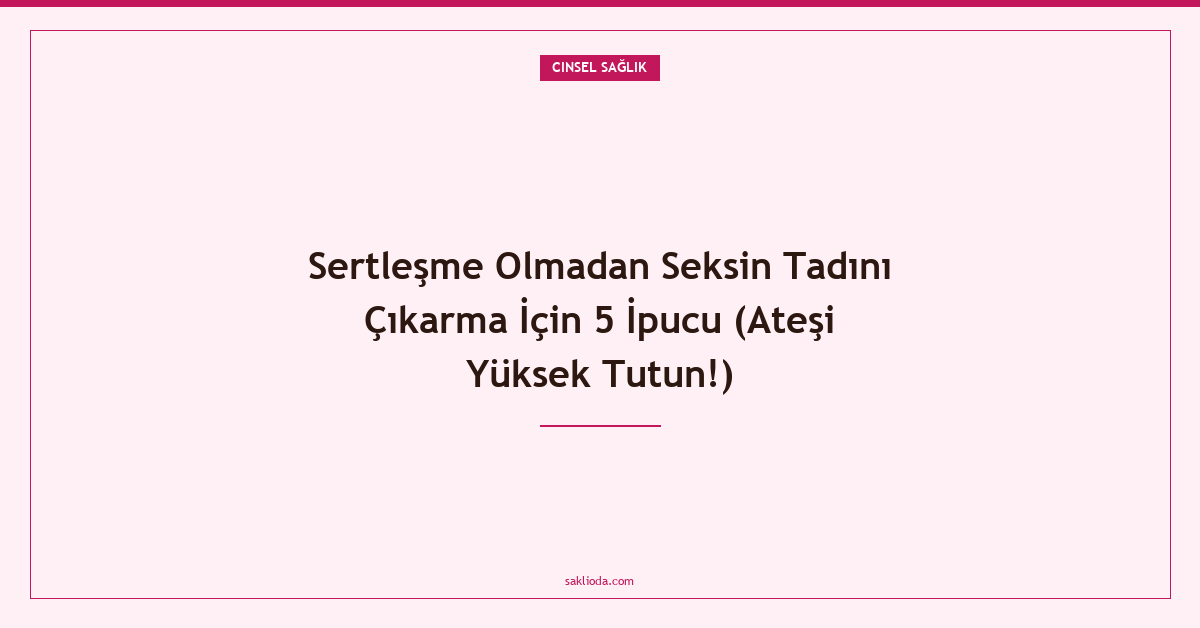 Sertleşme Olmadan Seksin Tadını Çıkarma İçin 5 İpucu - Saklioda Blog