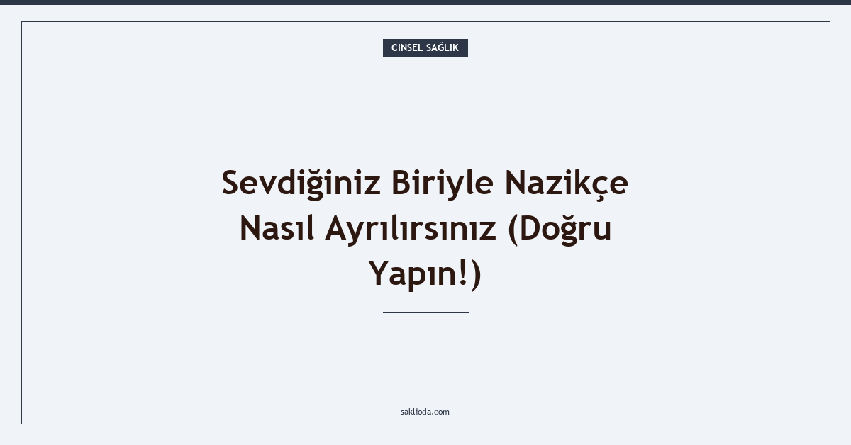 Sevdiğiniz Biriyle Nazikçe Nasıl Ayrılırsınız - Saklioda Blog