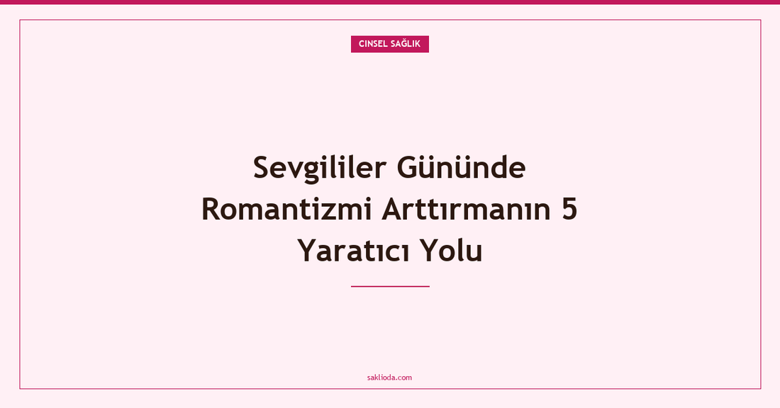 Sevgililer Gününde Romantizmi Arttırmanın 5 Yaratıcı Yolu - Saklioda Blog