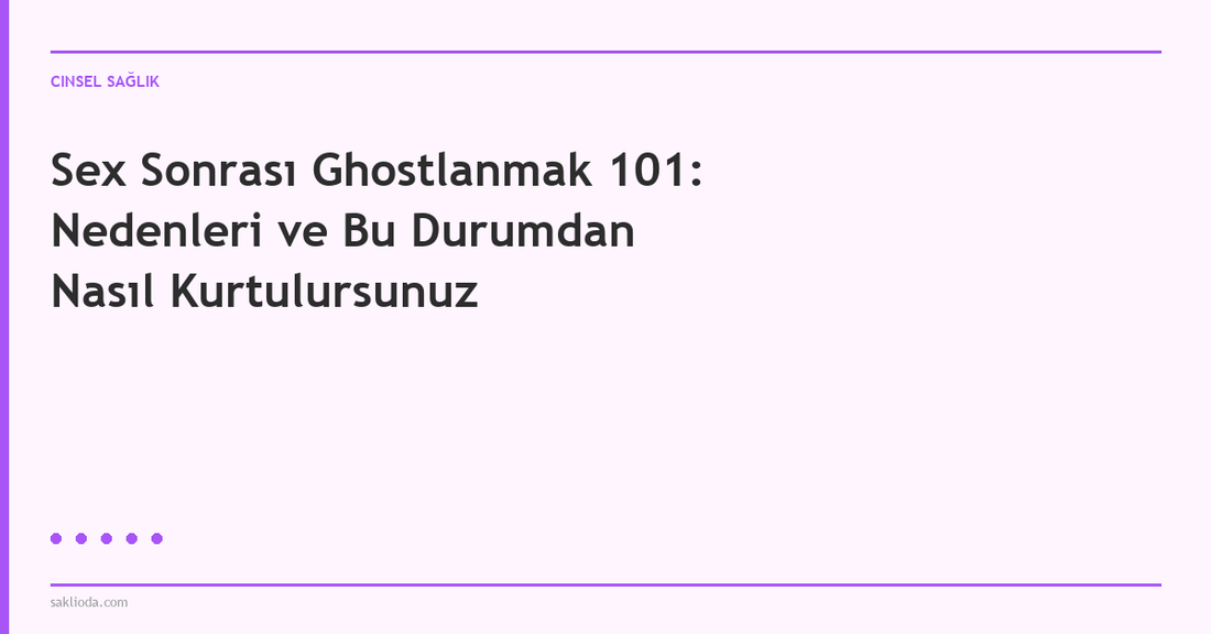 Sex Sonrası Ghostlanmak 101: Nedenleri ve Bu Durumdan Nasıl Kurtulursunuz - Saklioda Blog