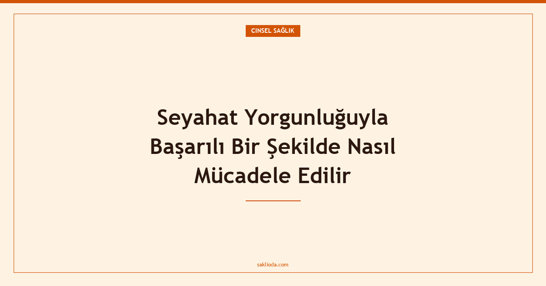 Seyahat Yorgunluğuyla Başarılı Bir Şekilde Nasıl Mücadele Edilir - Saklioda Blog
