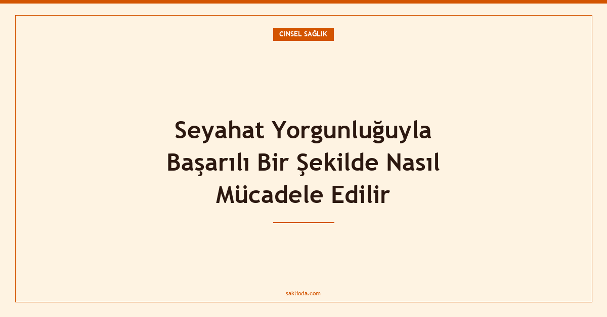 Seyahat Yorgunluğuyla Başarılı Bir Şekilde Nasıl Mücadele Edilir - Saklioda Blog