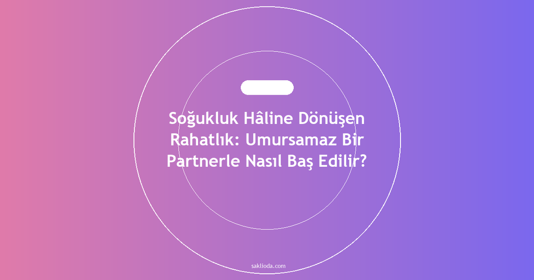 Soğukluk Hâline Dönüşen Rahatlık: Umursamaz Bir Partnerle Nasıl Baş Edilir? - Saklioda Blog