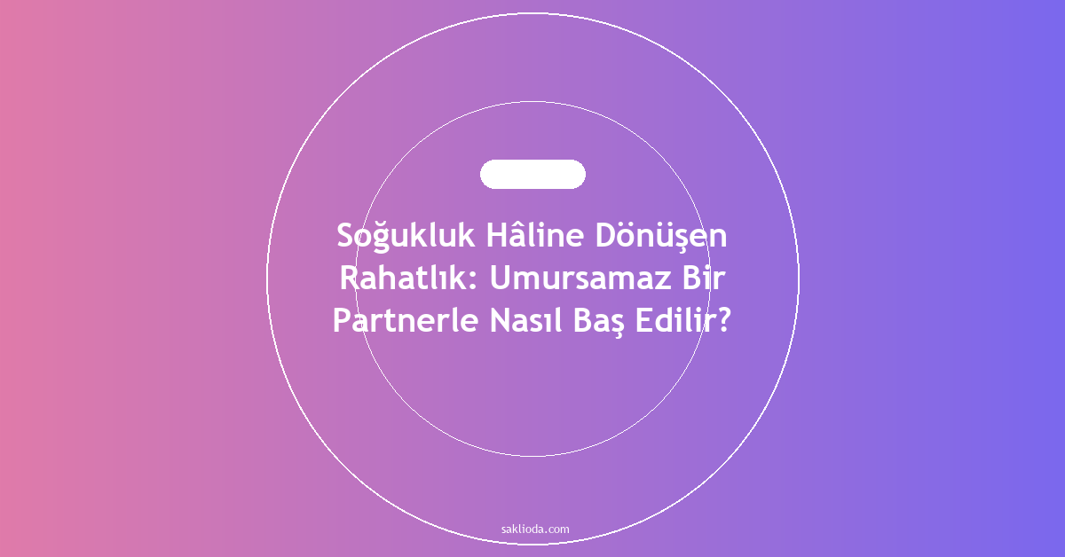 Soğukluk Hâline Dönüşen Rahatlık: Umursamaz Bir Partnerle Nasıl Baş Edilir? - Saklioda Blog