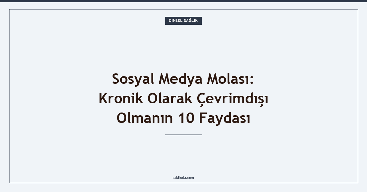 Sosyal Medya Molası: Kronik Olarak Çevrimdışı Olmanın 10 Faydası - Saklioda Blog