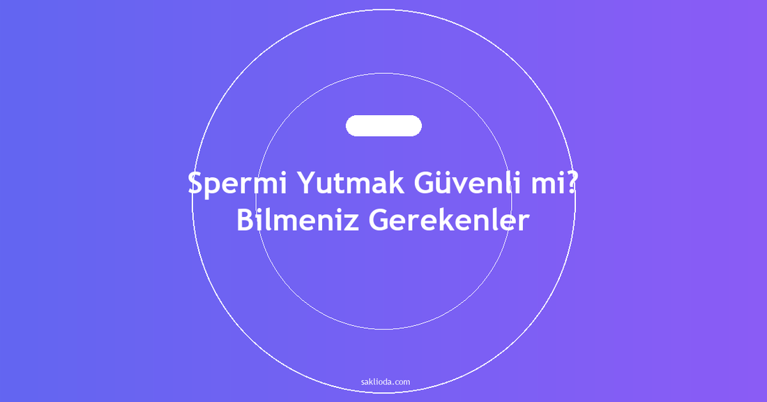 Spermi Yutmak Güvenli mi? Bilmeniz Gerekenler - Saklioda Blog