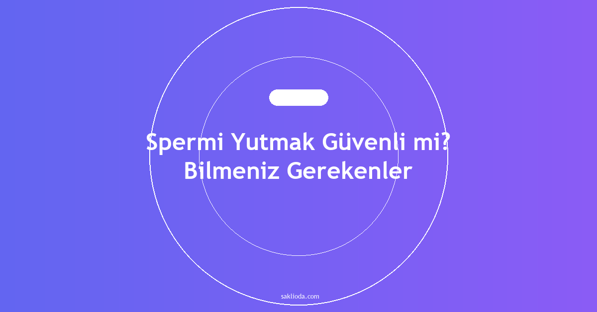 Spermi Yutmak Güvenli mi? Bilmeniz Gerekenler - Saklioda Blog