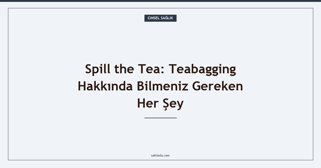 Spill the Tea: Teabagging Hakkında Bilmeniz Gereken Her Şey - Saklioda Blog