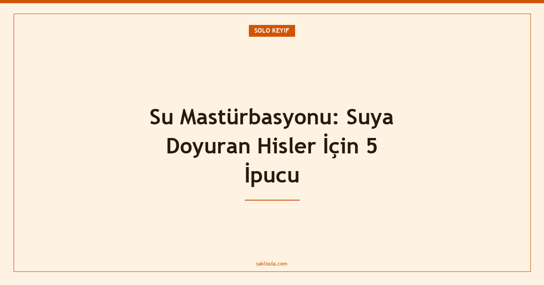 Su Mastürbasyonu: Suya Doyuran Hisler İçin 5 İpucu - Saklioda Blog