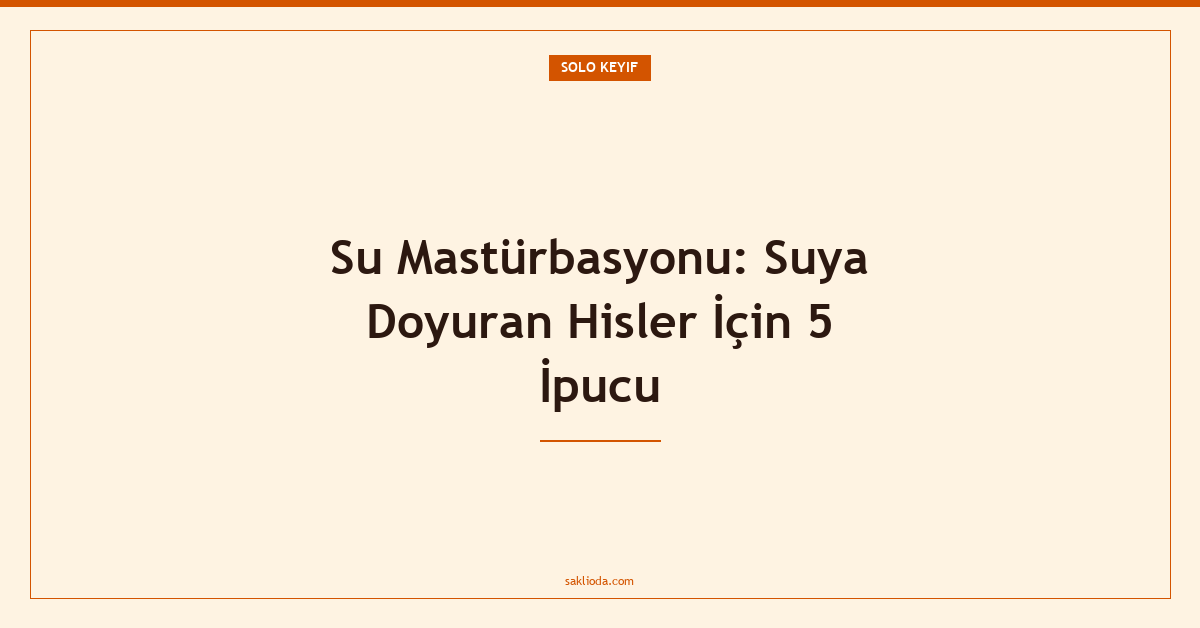 Su Mastürbasyonu: Suya Doyuran Hisler İçin 5 İpucu - Saklioda Blog
